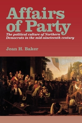 Affairs of Party: The Political Culture of Northern Democrats in the Mid-Nineteenth Century. by Baker, Jean H.