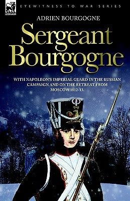Sergeant Bourgogne - with Napoleon's Imperial Guard in the Russian campaign and on the retreat from Moscow 1812 - 13 by Bourgogne, Adrien