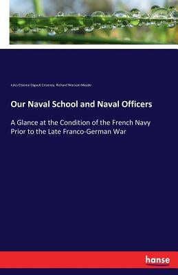 Our Naval School and Naval Officers: A Glance at the Condition of the French Navy Prior to the Late Franco-German War by Crisenoy, Jules Etienne Gigault