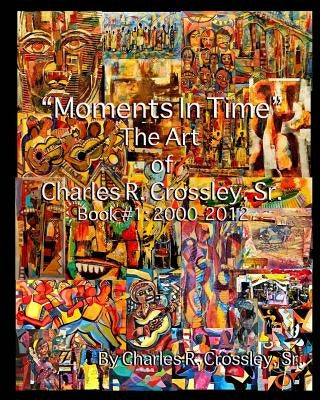 Moments In Time: The Art of Charles R. Crossley, Sr./ Book 1: 2000-2012 by Art LLC, Sa'longo's