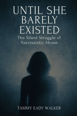 Until She Barely Existed: The Silent Struggle of Narcissistic Abuse: The Silent Struggle of Narcis by Eady Walker, Tammy