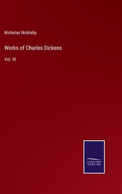 Works of Charles Dickens: Vol. III by Nickleby, Nicholas