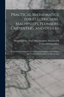 Practical Mathematics for Electricians, Machinists, Plumbers, Carpenters, and Others: Industrial Extension Courses in Practical Applied Mathematics an by Massachusetts Dept of Education Di