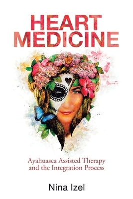 Heart Medicine: Ayahuasca Assisted Therapy and the Integration Process by Izel, Nina