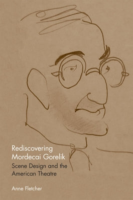 Rediscovering Mordecai Gorelik: Scene Design and the American Theatre by Fletcher, Anne