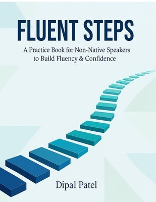 Fluent Steps: A Practice Book for Non-Native Speakers to Build Fluency & Confidence by Dipal Patel