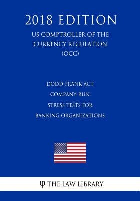 Dodd-Frank Act - Company-Run Stress Tests for Banking Organizations (US Comptroller of the Currency Regulation) (OCC) (2018 Edition) by The Law Library