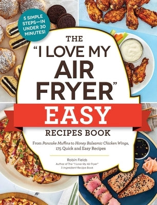 The I Love My Air Fryer Easy Recipes Book: From Pancake Muffins to Honey Balsamic Chicken Wings, 175 Quick and Easy Recipes by Fields, Robin
