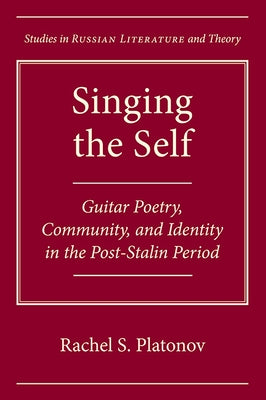 Singing the Self: Guitar Poetry, Community, and Identity in the Post-Stalin Period by Platonov, Rachel S.