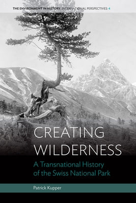 Creating Wilderness: A Transnational History of the Swiss National Park by Kupper, Patrick