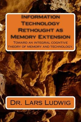 Information Technology Rethought as Memory Extension: Toward an integral cogntive theory of memory and technology. by Ludwig, Lars