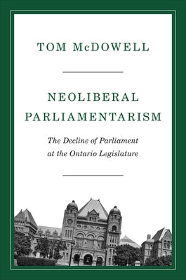Neoliberal Parliamentarism: The Decline of Parliament at the Ontario Legislature by McDowell, Tom