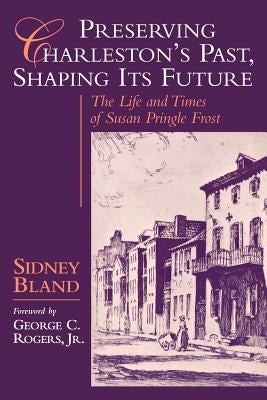 Preserving Charleston's Past, Shaping Its Future: The Life and Times of Susan Pringle Frost by Bland, Sidney R.