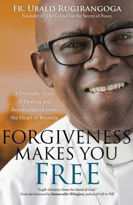 Forgiveness Makes You Free: A Dramatic Story of Healing and Reconciliation from the Heart of Rwanda by Rugirangoga, Fr Ubald