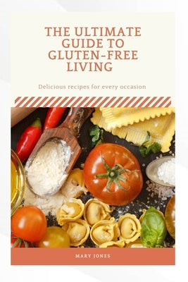 The Ultimate Guide to Gluten Free Living: Delicious recipes for everyday occasion by Jones, Mary