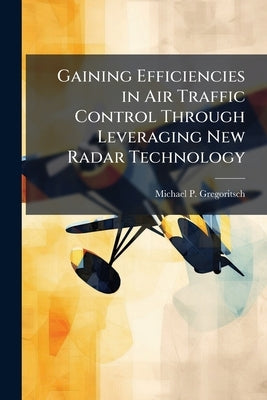 Gaining Efficiencies in Air Traffic Control Through Leveraging New Radar Technology by Gregoritsch, Michael P.