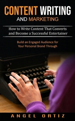 Content Writing and Marketing: How to Write Content That Converts and Become a Successful Entertainer (Build an Engaged Audience for Your Personal Br by Ortiz, Angel