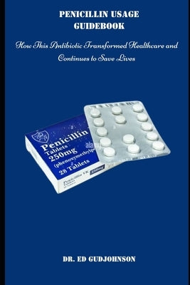 Penicillin Usage Guidebook: How This Antibiotic Transformed Healthcare and Continues to Save Lives by Gudjohnson, Ed