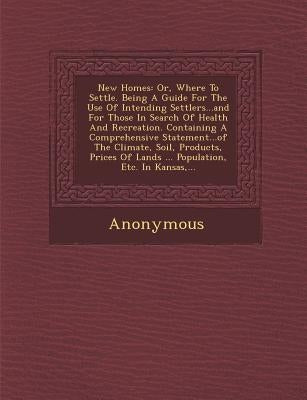 New Homes: Or, Where to Settle. Being a Guide for the Use of Intending Settlers...and for Those in Search of Health and Recreatio by Anonymous