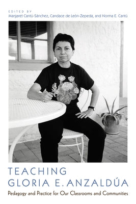 Teaching Gloria E. Anzaldúa: Pedagogy and Practice for Our Classrooms and Communities by Cantú-Sánchez, Margaret