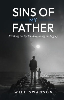 Sins Of My Father: Breaking the cycles. Reclaiming the Legacy. by Swanson, Will