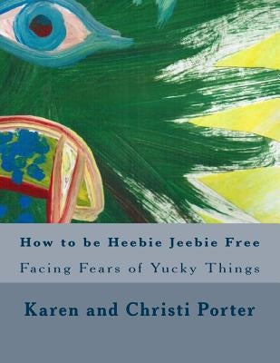 How to be Heebie Jeebie Free: A guide to help children and adults cope with fear, disgust, and gross things by Porter, Christi Grace