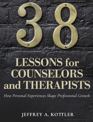 38 Lessons for Counselors and Therapists: How Personal Experiences Shape Professional Growth by Kottler, Jeffrey a.