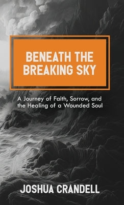 Beneath the Breaking Sky: A Journey of Faith, Sorrow, and the Healing of a Wounded Soul by Crandell