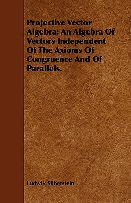 Projective Vector Algebra; An Algebra Of Vectors Independent Of The Axioms Of Congruence And Of Parallels. by Silberstein, Ludwik