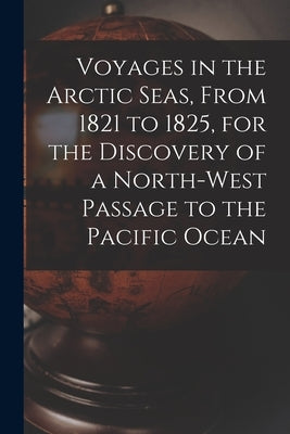 Voyages in the Arctic Seas, From 1821 to 1825, for the Discovery of a North-west Passage to the Pacific Ocean [microform] by Anonymous