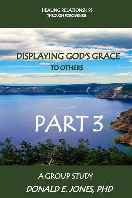 Healing Relationships Through Forgiveness Displaying God's Grace To Others A Group Study Part 3 by Jones, Donald E.