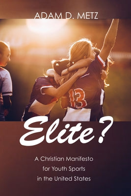 Elite?: A Christian Manifesto for Youth Sports in the United States by Metz, Adam D.