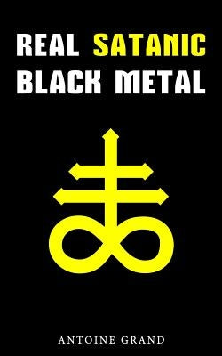 Real Satanic Black Metal: The True History Of Satanism In Extreme Metal Music by Grand, Antoine