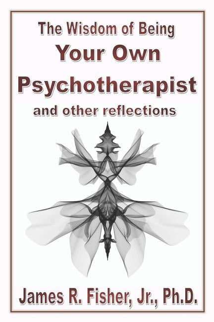 The Wisdom of Being Your Own Psychotherapist & Other Reflections by Fisher, James R., Jr.