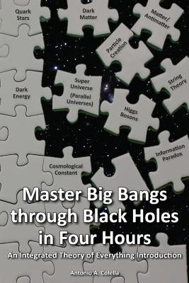 Master Big Bangs through Black Holes in Four Hours: An Integrated Theory of Everything Introduction by Colella, Antonio A.