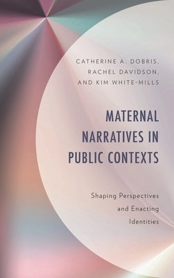 Maternal Narratives in Public Contexts: Shaping Perspectives and Enacting Identities by Dobris, Catherine A.