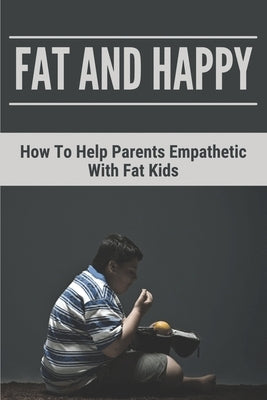 Fat And Happy: How To Help Parents Empathetic With Fat Kids: Learn About Solid Information Of Obesity by Reemer, Cheryll