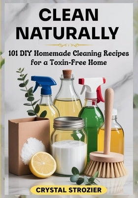 Clean Naturally: 101 DIY Homemade Cleaning Recipes for a Toxin-Free Home by Strozier, Crystal