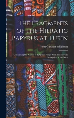 The Fragments of the Hieratic Papyrus at Turin: Containing the Names of Egyptian Kings, With the Hieratic Inscription at the Back by Wilkinson, John Gardner