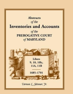 Abstracts of the Inventories and Accounts of the Prerogative Court of Maryland, 1685-1701, Libers 9, 10, 101c, 11a, 11b by Skinner, Vernon L., Jr.