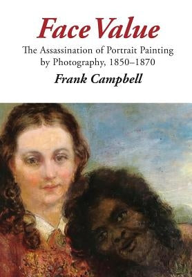 Face Value: The Assassination of Portrait Painting by Photography, 1850-1870 by Campbell, Frank