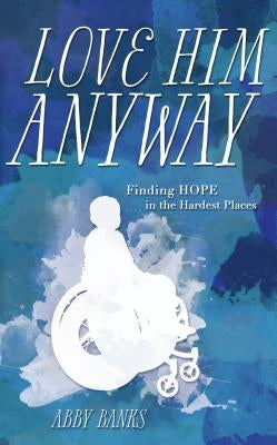 Love Him Anyway: Finding Hope in the Hardest Places by Banks, Abby