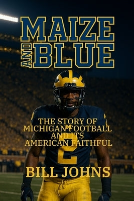Maize and Blue: The Story of Michigan Football and Its American Faithful by Johns, Bill
