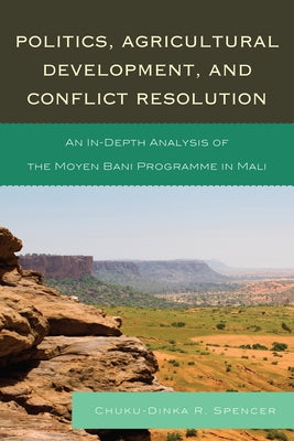 Politics, Agricultural Development, and Conflict Resolution: An In-Depth Analysis of the Moyen Bani Programme in Mali by Spencer, Chuku-Dinka R.