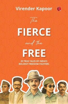 The Fierce and the Free: 25 True Tales of India's Boldest Freedom Fighters by Kapoor, Virender