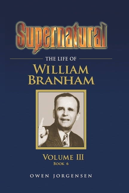 Supernatural - The Life of William Branham, Volume III (Book 6) by Jorgensen, Owen