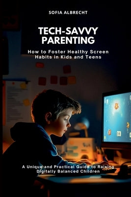 Tech-Savvy Parenting: How to Foster Healthy Screen Habits in Kids and Teens (A Unique and Practical Guide to Raising Digitally Balanced Children) by Albrecht, Sofia