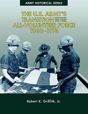 The U.S. Army's Transition to the All-Volunteer Force, 1968-1974 by Griffith Jr, Robert K.