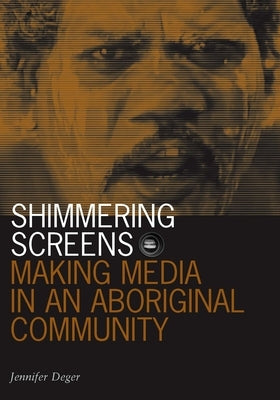 Shimmering Screens: Making Media in an Aboriginal Community by Deger, Jennifer