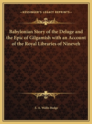 Babylonian Story of the Deluge and the Epic of Gilgamish with an Account of the Royal Libraries of Nineveh by Budge, E. a. Wallis